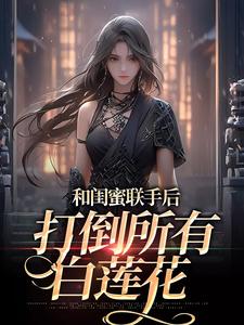 免费在线阅读和闺蜜联手后，打倒所有白莲花小说的正规网站有哪些？