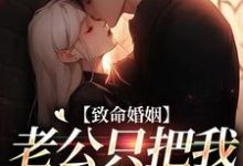 致命婚姻：老公只把我当契约爱人小说全文哪里可以免费看？-有书评