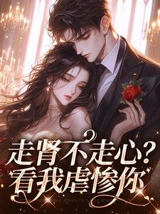 完结版《走肾不走心？看我虐惨你》免费阅读