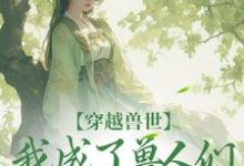 完整版小说《穿越兽世,我成了兽人们的团宠》免费阅读-有书评