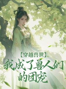 完整版小说《穿越兽世，我成了兽人们的团宠》免费阅读