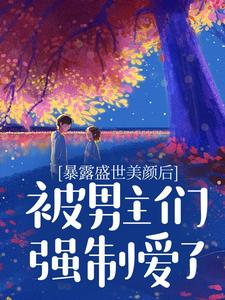 暴露盛世美颜后，被男主们强制爱了最新章节，暴露盛世美颜后，被男主们强制爱了免费阅读