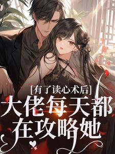 《有了读心术后，大佬每天都在攻略她》小说章节在线试读，《有了读心术后，大佬每天都在攻略她》最新章节目录