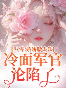已完结小说《八零：娇娇腰太软，冷面军官沦陷了》最新章节