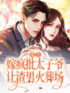 《重生嫁疯批太子爷，让渣男火葬场》小说章节列表免费试读，姜晏周京上小说在线阅读