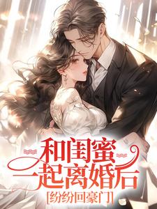 求和闺蜜一起离婚后，纷纷回豪门小说的全文免费阅读链接