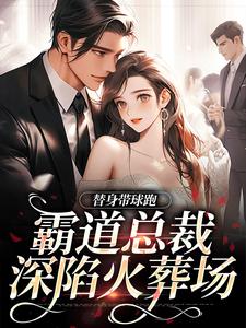 替身带球跑，霸道总裁深陷火葬场小说全文哪里可以免费看？