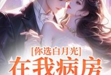 你选白月光,在我病房哭什么?小说最新章节在哪里可以读到?-有书评