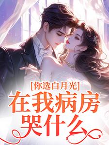你选白月光，在我病房哭什么？小说最新章节在哪里可以读到？