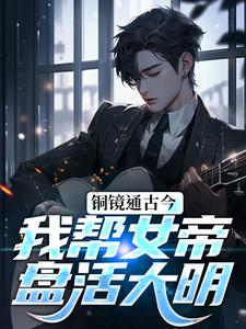铜镜通古今，我帮女帝盘活大明最新章节，铜镜通古今，我帮女帝盘活大明免费阅读