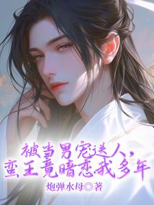 《被当男宠送人，蛮王竟暗恋我多年》温良完整版小说免费阅读