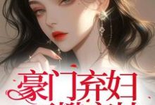 豪门弃妇再攀高枝?渣男以死谢罪小说的所有章节都能在哪里免费读到?-有书评