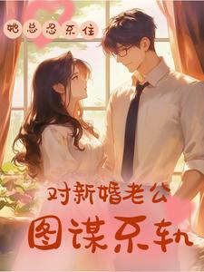 她总忍不住对新婚老公图谋不轨沈千淇顾之珩，她总忍不住对新婚老公图谋不轨小说免费阅读