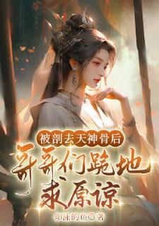 被剖去天神骨后，哥哥们跪地求原谅萧静澜小说大结局免费试读