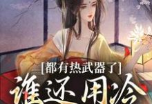 完整版小说《都有热武器了，谁还用冷武器上场》免费阅读-有书评