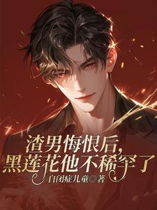 渣男悔恨后，黑莲花他不稀罕了小说的免费电子版在哪里可以下载或阅读？