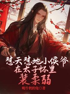 怼天怼地小侯爷在太子怀里装柔弱小说有没有完整的免费版本在线阅读？