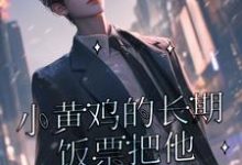 求小黄鸡的长期饭票把他养成了作精小说的全文免费阅读链接-有书评