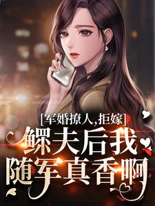 已完结小说《军婚撩人，拒嫁鳏夫后我随军真香啊》在线章节阅读