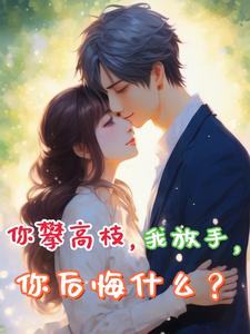 你攀高枝，我放手，你后悔什么？小说免费资源，你攀高枝，我放手，你后悔什么？在线阅读