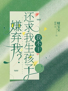 嫌弃我？还求我生孩子，我不干！免费阅读，嫌弃我？还求我生孩子，我不干！章节在线阅读