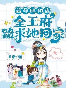 藏孕肚和离，全王府跪求她回家免费阅读，藏孕肚和离，全王府跪求她回家章节在线阅读