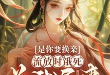 已完结小说《是你要换亲,流放时饿死关我屁事》章节免费阅读-有书评