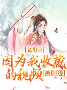 《老祖宗因为我收藏的视频，被剧透！》完整版小说免费阅读