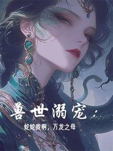 完整版的兽世溺宠：蛇蛇我啊，万龙之母小说在哪里可以免费读到？