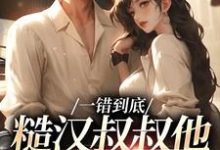 一错到底:糙汉叔叔他命里缺我(项野姜梨)完整版在线免费阅读-有书评