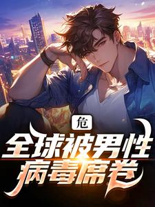 完结版《危！全球被男性病毒席卷》章节目录在线阅读