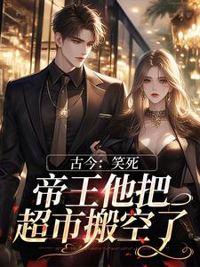 完结版《古今：笑死，帝王他把超市搬空了》章节阅读