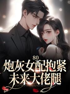 小说《80：炮灰女配抱紧未来大佬腿》完整版在线章节免费阅读