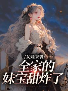 女娃来袭，全家的妹宝甜炸了免费阅读，女娃来袭，全家的妹宝甜炸了林明镜
