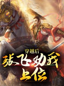 完结版《穿越后，张飞劝我上位》在线免费阅读