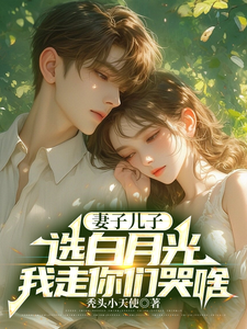 求妻子儿子选白月光，我走你们哭啥小说的全文免费阅读链接