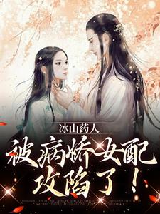 冰山药人，被病娇女配攻陷了！小说有没有完结版在线？