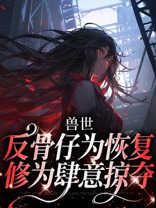 求兽世：反骨仔为恢复修为肆意掠夺小说免费资源