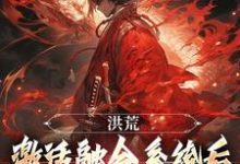 完整版《洪荒：激活融合系统后，我一路飞升》小说免费阅读-有书评