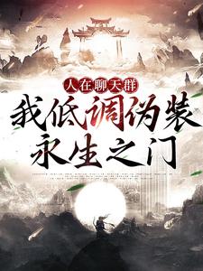 在线寻找人在聊天群，我低调伪装永生之门小说的无删减版本
