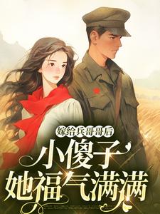 嫁给兵哥哥后，小傻子她福气满满小说的免费电子版在哪里可以下载或阅读？