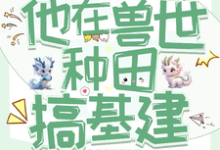 小说《穿成反派炮灰，兽世种田搞基建》完整版章节免费阅读-有书评