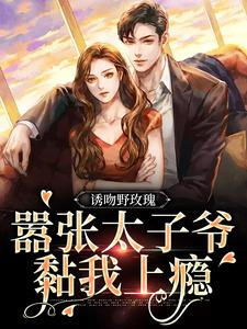 完结版《诱吻野玫瑰，嚣张太子爷黏我上瘾》章节阅读