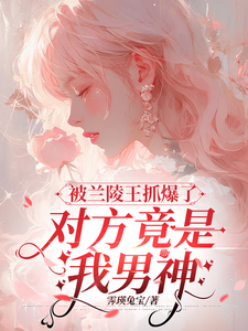 被兰陵王抓爆了，对方竟是我男神这本小说完结了吗？免费查看最新章节