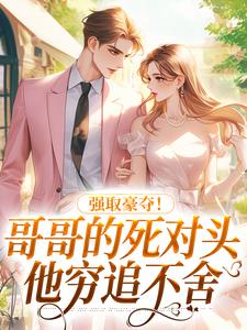 强取豪夺！哥哥的死对头他穷追不舍小说有没有完整的免费版本在线阅读？