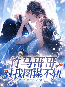 竹马哥哥对我图谋不轨小说最新更新在哪里？免费在线看