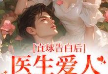 在线免费阅读直球告白后,医生爱人无限沉沦完整小说-有书评
