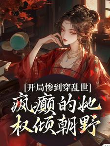 已完结小说《开局惨到穿乱世，疯癫的她权倾朝野》在线章节阅读