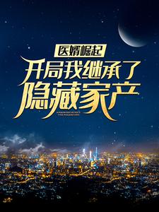 医婿崛起：开局我继承了隐藏家产完整版小说，医婿崛起：开局我继承了隐藏家产周毅顾天心