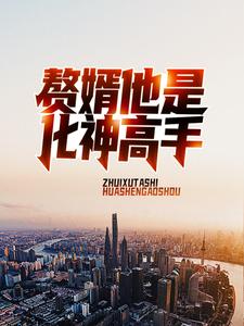 赘婿他是化神高手这本小说完结了吗？免费查看最新章节